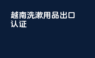 越南洗漱用品出口认证