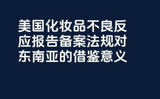 美国化妆品不良反应报告备案法规对东南亚的借鉴意义
