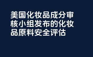 美国化妆品成分审核小组（CIR）发布的化妆品原料安全评估