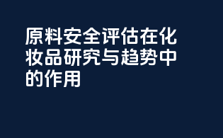 CIR原料安全评估在化妆品研究与趋势中的作用