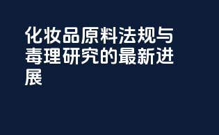 化妆品原料法规与毒理研究的最新进展