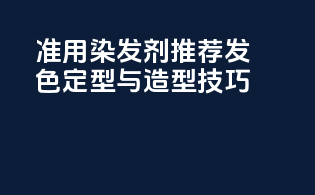准用染发剂推荐：发色定型与造型技巧
