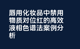 唇用化妆品中禁用物质对位红的高效液相色谱法案例分析