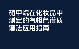 硝甲烷在化妆品中测定的气相色谱-质谱法应用指南
