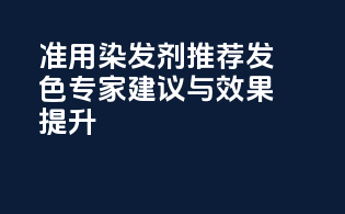 准用染发剂推荐：发色专家建议与效果提升