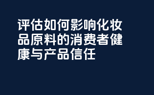 CIR评估如何影响化妆品原料的消费者健康与产品信任