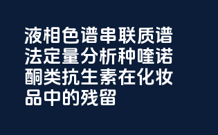 液相色谱-串联质谱法定量分析种喹诺酮类抗生素在化妆品中的残留
