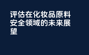 CIR评估在化妆品原料安全领域的未来展望