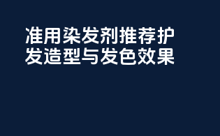 准用染发剂推荐：护发造型与发色效果