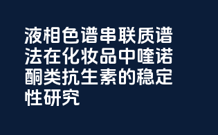 液相色谱-串联质谱法在化妆品中喹诺酮类抗生素的稳定性研究