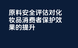 CIR原料安全评估对化妆品消费者保护效果的提升
