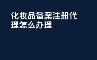 化妆品备案注册代理怎么办理
