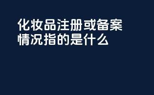 化妆品注册或备案情况指的是什么