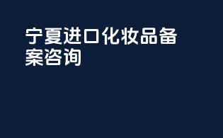 宁夏进口化妆品备案咨询