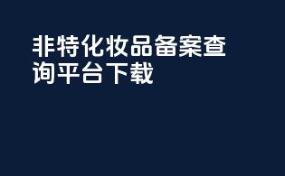 非特化妆品备案查询平台下载
