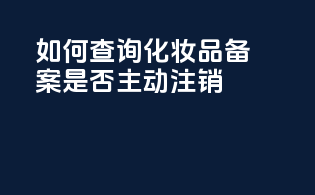 如何查询化妆品备案是否主动注销