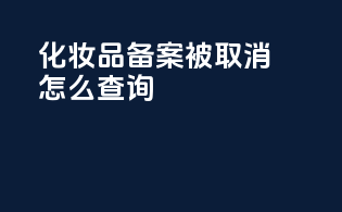 化妆品备案被取消怎么查询