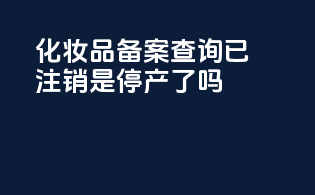 化妆品备案查询已注销是停产了吗