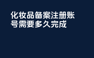 化妆品备案注册账号需要多久完成