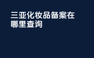 三亚化妆品备案在哪里查询