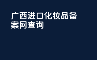广西进口化妆品备案网查询