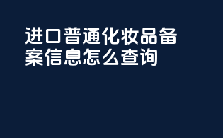 进口普通化妆品备案信息怎么查询