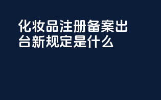 化妆品注册备案出台新规定是什么