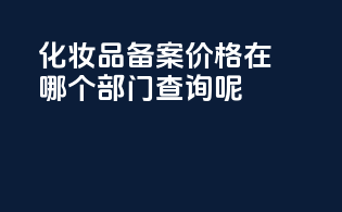 化妆品备案价格在哪个部门查询呢