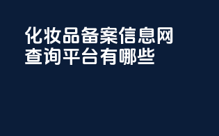 化妆品备案信息网查询平台有哪些
