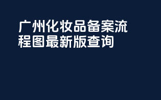 广州化妆品备案流程图最新版查询