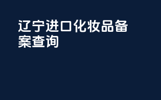 辽宁进口化妆品备案查询