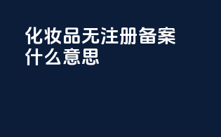 化妆品无注册备案什么意思
