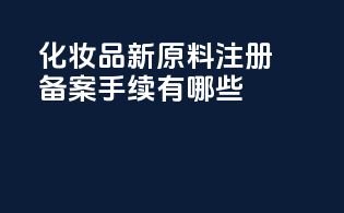 化妆品新原料注册备案手续有哪些