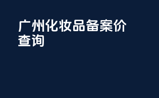 广州化妆品备案价查询