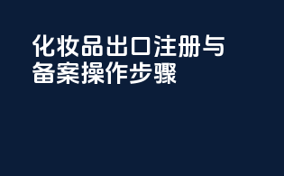 化妆品出口注册与备案操作步骤