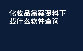 化妆品备案资料下载什么软件查询