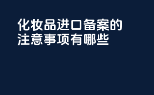 化妆品进口备案的注意事项有哪些？