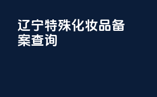 辽宁特殊化妆品备案查询