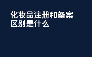 化妆品注册和备案区别是什么