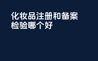 化妆品注册和备案检验哪个好