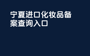 宁夏进口化妆品备案查询入口