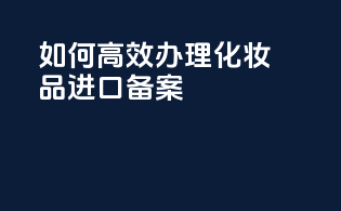 如何高效办理化妆品进口备案？