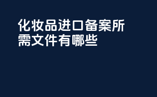 化妆品进口备案所需文件有哪些？