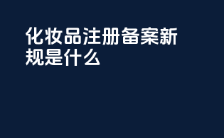化妆品注册备案新规是什么