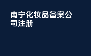 南宁化妆品备案公司注册