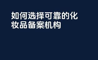 如何选择可靠的化妆品备案机构