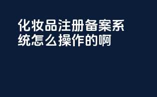 化妆品注册备案系统怎么操作的啊