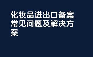 化妆品进出口备案常见问题及解决方案
