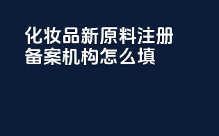 化妆品新原料注册备案机构怎么填