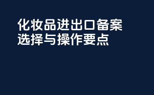 化妆品进出口备案选择与操作要点